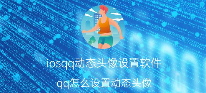 iosqq动态头像设置软件 qq怎么设置动态头像？